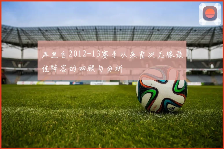 库里自2012-13赛季以来首次无缘最佳阵容的回顾与分析