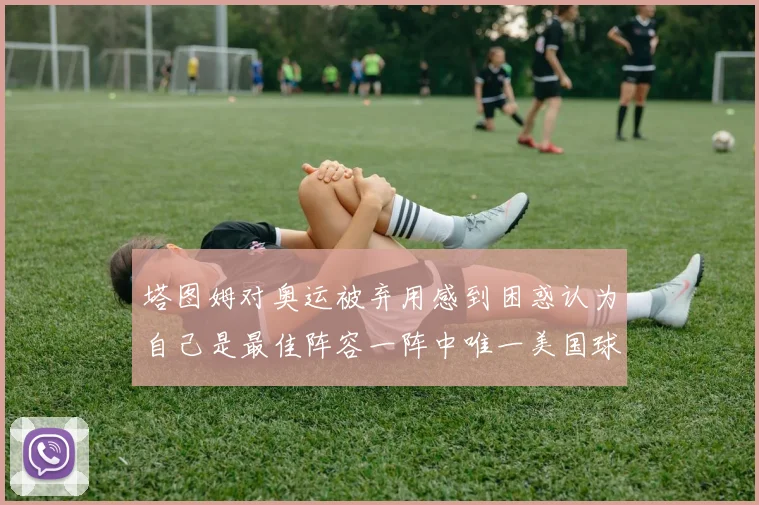 塔图姆对奥运被弃用感到困惑认为自己是最佳阵容一阵中唯一美国球员