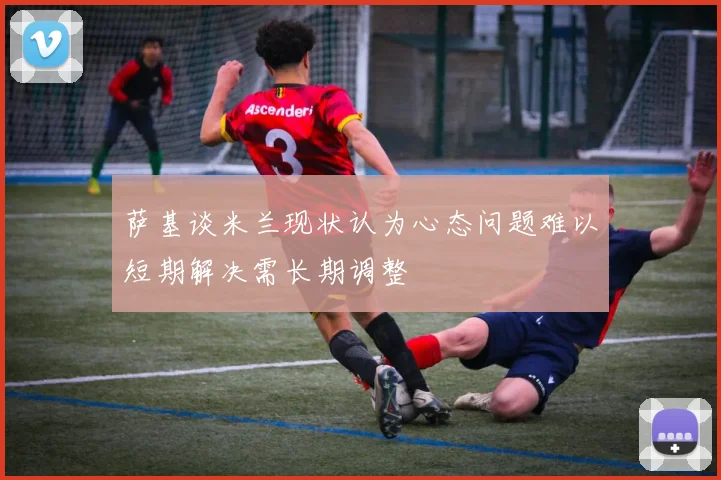 萨基谈米兰现状认为心态问题难以短期解决需长期调整