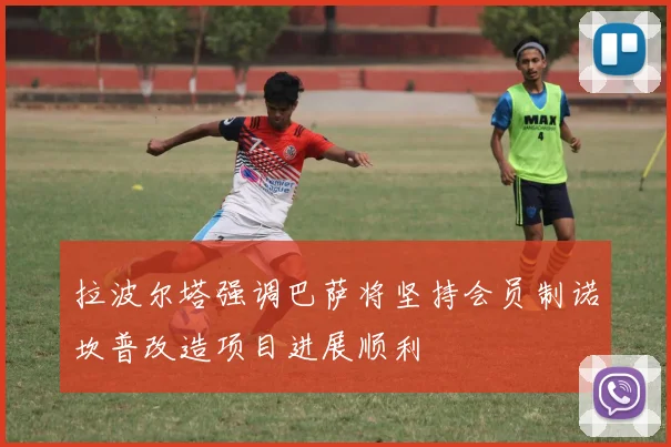 拉波尔塔强调巴萨将坚持会员制诺坎普改造项目进展顺利