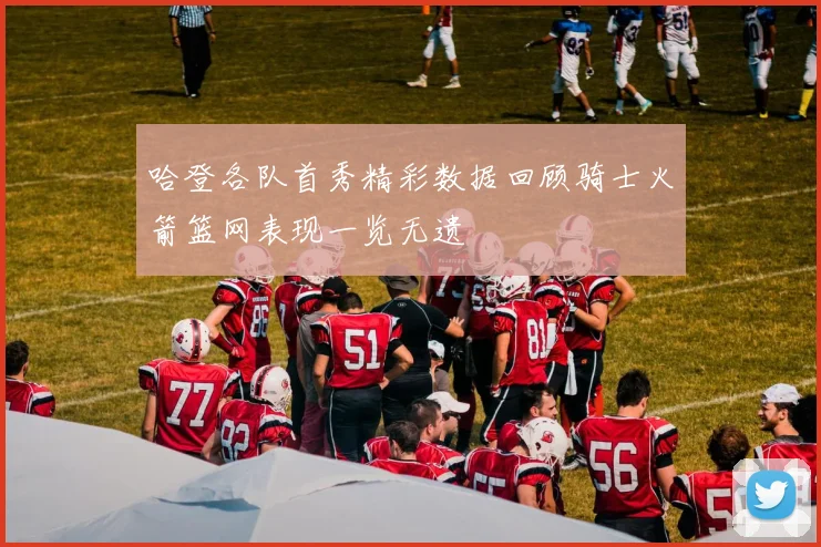 哈登各队首秀精彩数据回顾骑士火箭篮网表现一览无遗