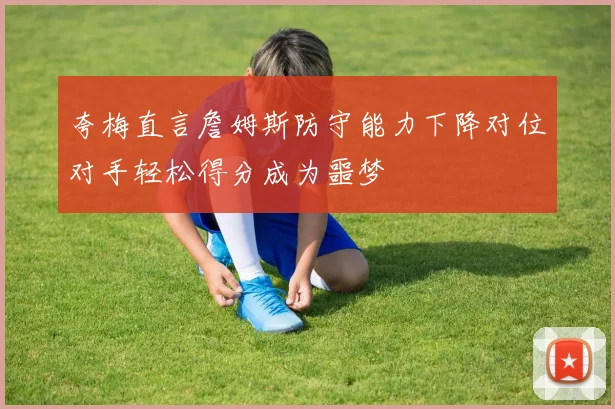 夸梅直言詹姆斯防守能力下降对位对手轻松得分成为噩梦