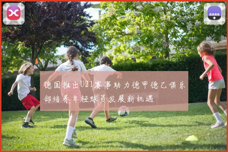 德国推出U21赛事助力德甲德乙俱乐部培养年轻球员发展新机遇
