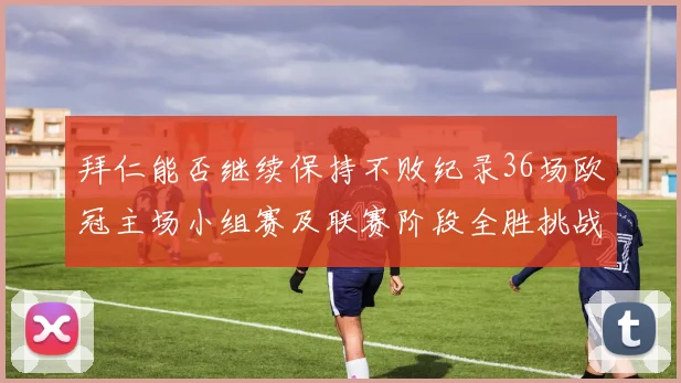 拜仁能否继续保持不败纪录36场欧冠主场小组赛及联赛阶段全胜挑战