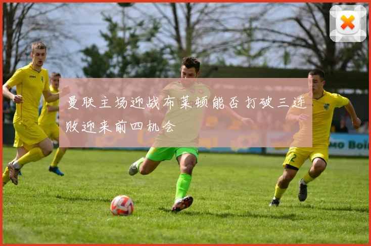 曼联主场迎战布莱顿能否打破三连败迎来前四机会