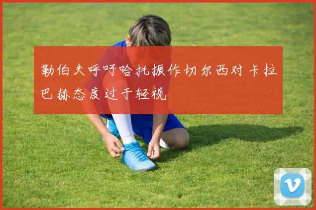 勒伯夫呼吁哈托振作切尔西对卡拉巴赫态度过于轻视