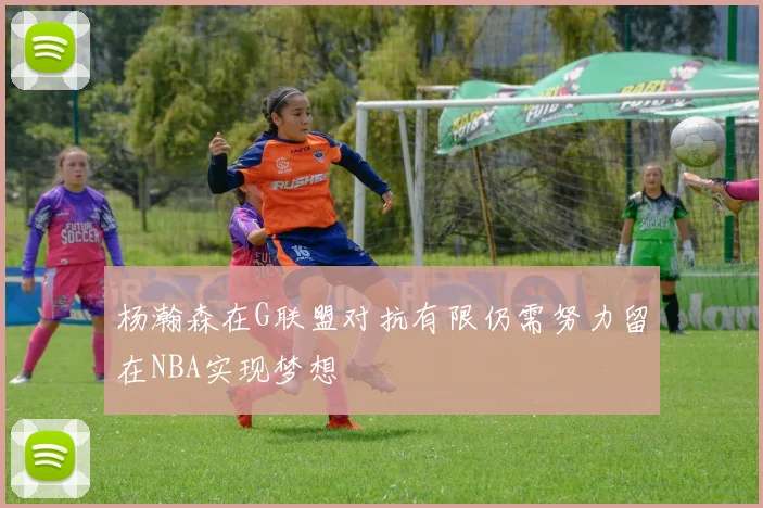 杨瀚森在G联盟对抗有限仍需努力留在NBA实现梦想