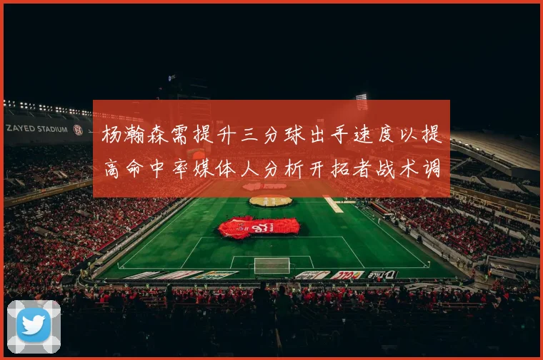 杨瀚森需提升三分球出手速度以提高命中率媒体人分析开拓者战术调整