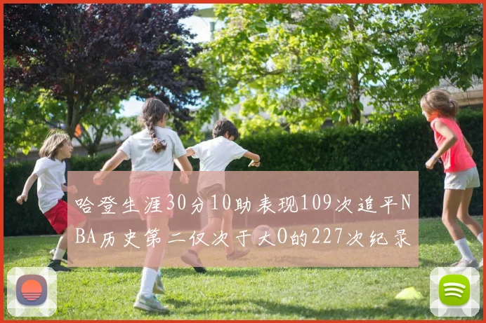 哈登生涯30分10助表现109次追平NBA历史第二仅次于大O的227次纪录