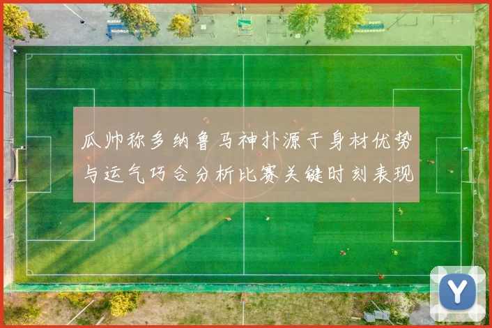 瓜帅称多纳鲁马神扑源于身材优势与运气巧合分析比赛关键时刻表现