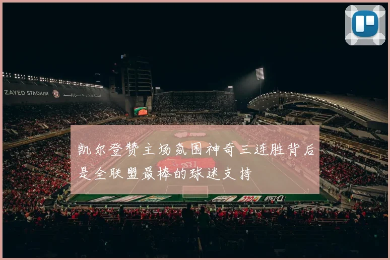 凯尔登赞主场氛围神奇三连胜背后是全联盟最棒的球迷支持