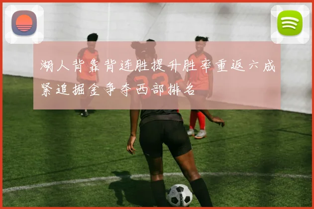 湖人背靠背连胜提升胜率重返六成紧追掘金争夺西部排名