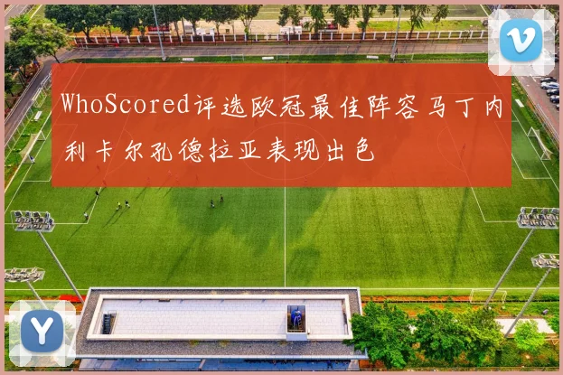 WhoScored评选欧冠最佳阵容马丁内利卡尔孔德拉亚表现出色