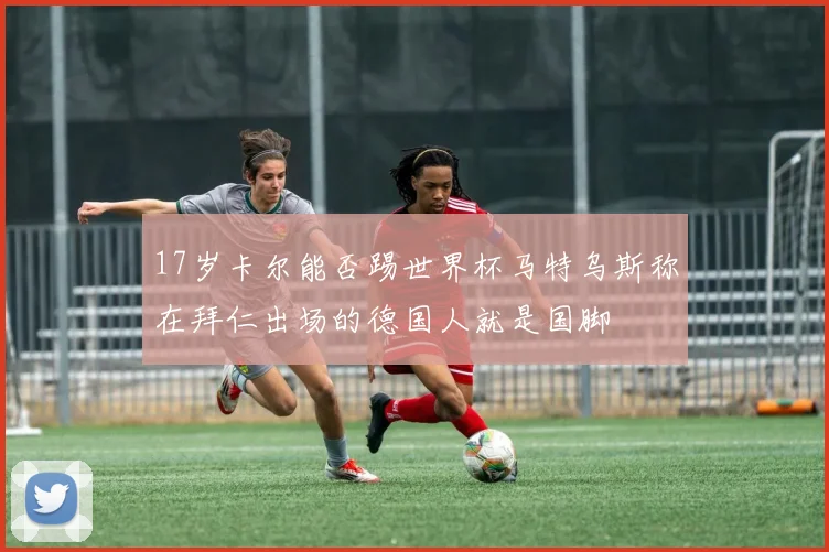 17岁卡尔能否踢世界杯马特乌斯称在拜仁出场的德国人就是国脚