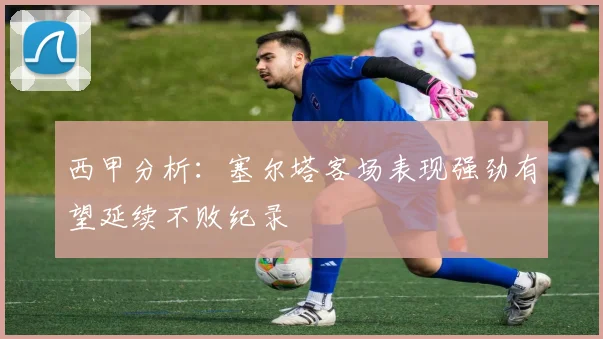 西甲分析：塞尔塔客场表现强劲有望延续不败纪录