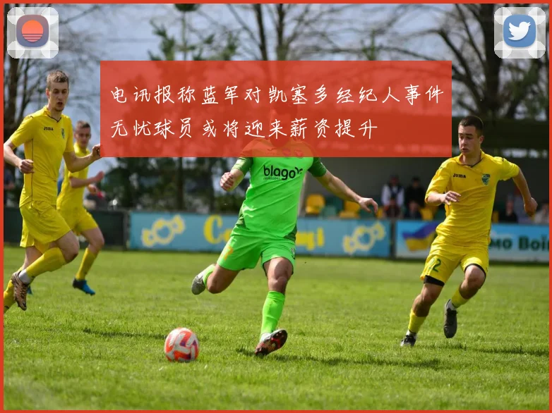电讯报称蓝军对凯塞多经纪人事件无忧球员或将迎来薪资提升